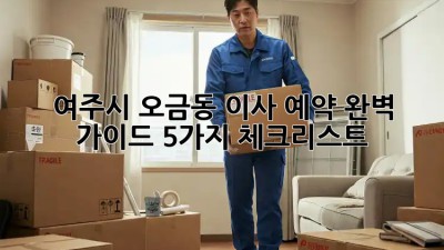#여주시 오금동 이사 예약🏡 완벽 가이드: 5가지 체크리스트📝